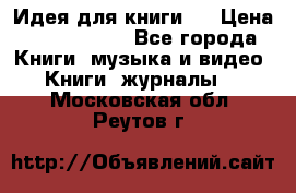 Идея для книги.  › Цена ­ 2 700 000 - Все города Книги, музыка и видео » Книги, журналы   . Московская обл.,Реутов г.